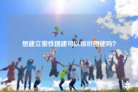 想建立狼性团建可以组织团建吗？