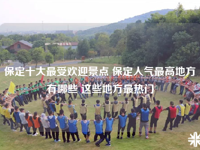 保定十大最受欢迎景点 保定人气最高地方有哪些 这些地方最热门