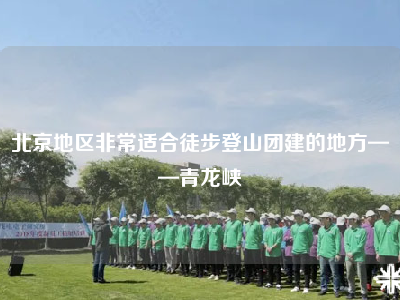 北京地区非常适合徒步登山团建的地方——青龙峡