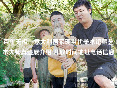 百年无极—意大利国家现当代美术馆藏艺术大师真迹展介绍 开放时间地址电话信息