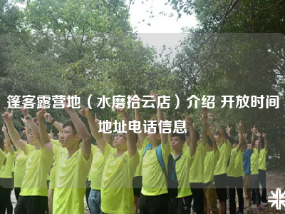 篷客露营地（水磨拾云店）介绍 开放时间地址电话信息