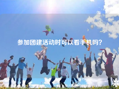 参加团建活动时可以看手机吗？