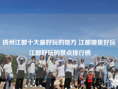 扬州江都十大最好玩的地方 江都哪里好玩 江都好玩的景点排行榜