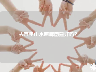 去百里山水画廊团建好吗？