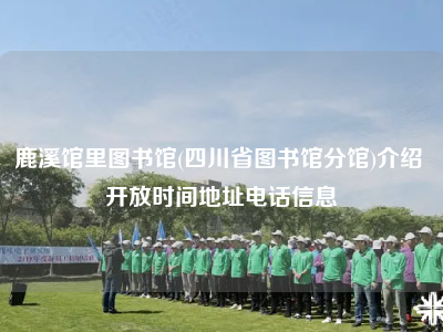 鹿溪馆里图书馆(四川省图书馆分馆)介绍 开放时间地址电话信息
