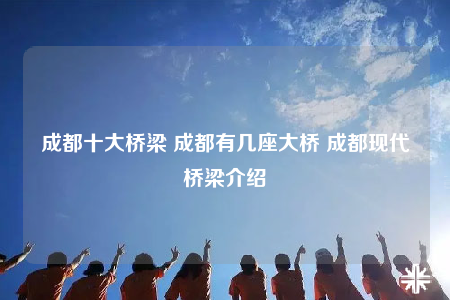 成都十大桥梁 成都有几座大桥 成都现代桥梁介绍