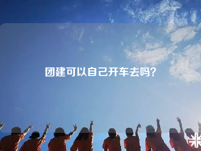 团建可以自己开车去吗？