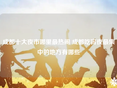成都十大夜市哪里最热闹 成都吃宵夜最集中的地方有哪些