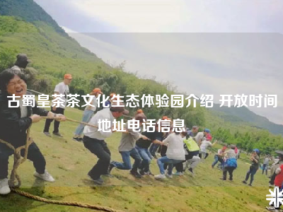 古蜀皇茶茶文化生态体验园介绍 开放时间地址电话信息