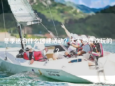 冬季适合什么团建活动？大家都喜欢玩的？