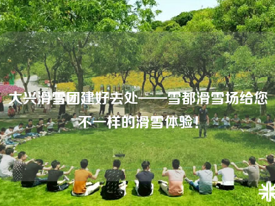 大兴滑雪团建好去处——雪都滑雪场给您不一样的滑雪体验！