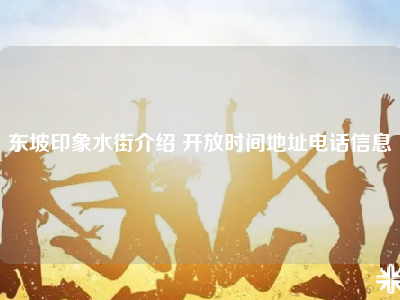 东坡印象水街介绍 开放时间地址电话信息