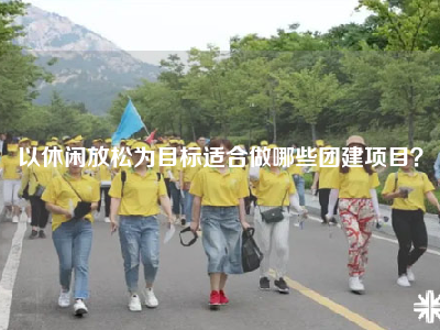 以休闲放松为目标适合做哪些团建项目？