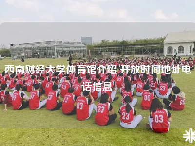 西南财经大学体育馆介绍 开放时间地址电话信息
