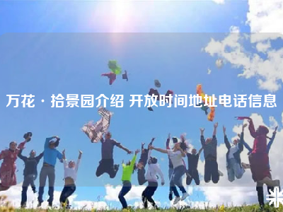 万花·拾景园介绍 开放时间地址电话信息