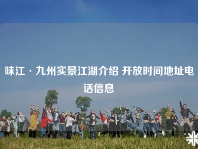 味江·九州实景江湖介绍 开放时间地址电话信息