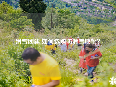 滑雪团建 如何选购防滑雪地靴？