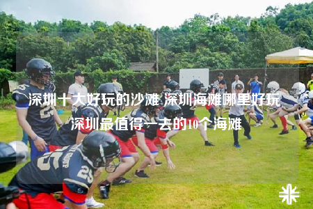 深圳十大好玩的沙滩 深圳海滩哪里好玩 深圳最值得一去的10个海滩
