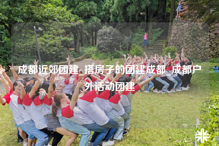 成都近郊团建_搭房子的团建成都_成都户外活动团建