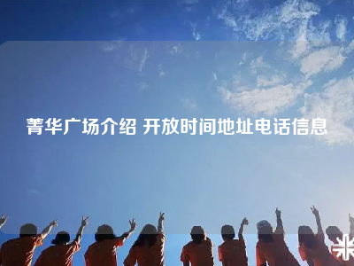 菁华广场介绍 开放时间地址电话信息