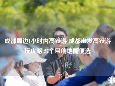 成都周边1小时内高铁游 成都出发高铁游玩攻略 27个目的地随便选