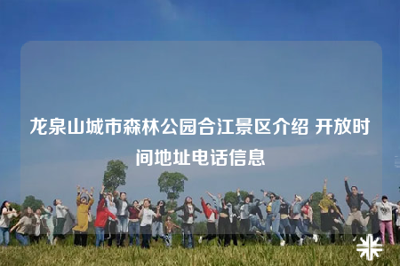 龙泉山城市森林公园合江景区介绍 开放时间地址电话信息