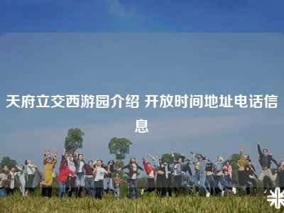 天府立交西游园介绍 开放时间地址电话信息