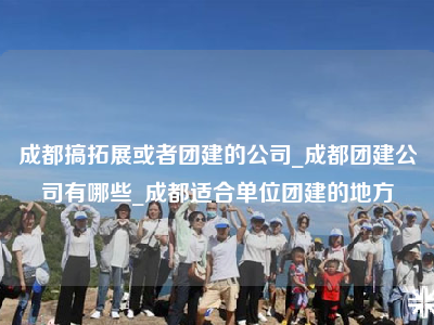 成都搞拓展或者团建的公司_成都团建公司有哪些_成都适合单位团建的地方