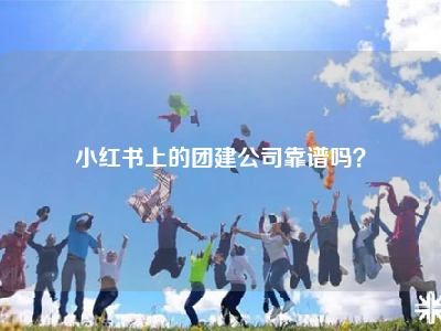 小红书上的团建公司靠谱吗？