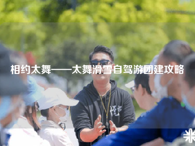 相约太舞——太舞滑雪自驾游团建攻略