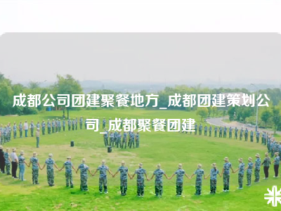 成都公司团建聚餐地方_成都团建策划公司_成都聚餐团建