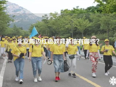北京周边红色教育基地有哪些？