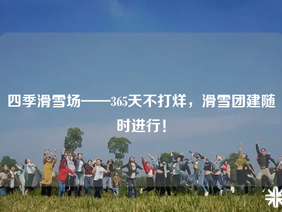 四季滑雪场——365天不打烊，滑雪团建随时进行！
