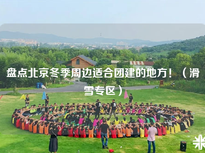 盘点北京冬季周边适合团建的地方！（滑雪专区）