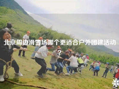 北京周边滑雪场哪个更适合户外团建活动？