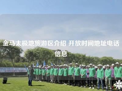 金马太极地旅游区介绍 开放时间地址电话信息