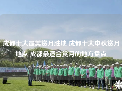 成都十大最美赏月胜地 成都十大中秋赏月地点 成都最适合赏月的地方盘点
