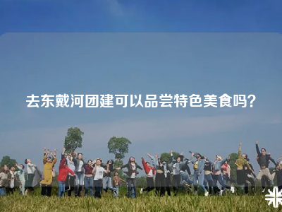 去东戴河团建可以品尝特色美食吗？