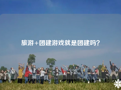旅游+团建游戏就是团建吗？