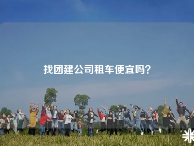 找团建公司租车便宜吗？