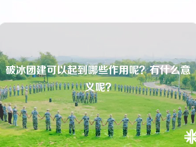 破冰团建可以起到哪些作用呢？有什么意义呢？