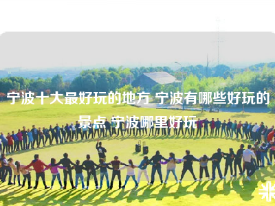 宁波十大最好玩的地方 宁波有哪些好玩的景点 宁波哪里好玩
