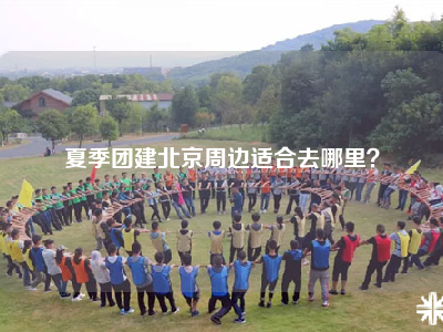 夏季团建北京周边适合去哪里？