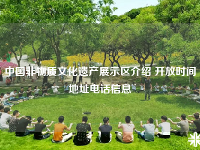 中国非物质文化遗产展示区介绍 开放时间地址电话信息
