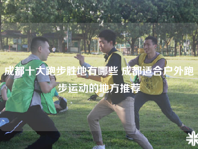 成都十大跑步胜地有哪些 成都适合户外跑步运动的地方推荐