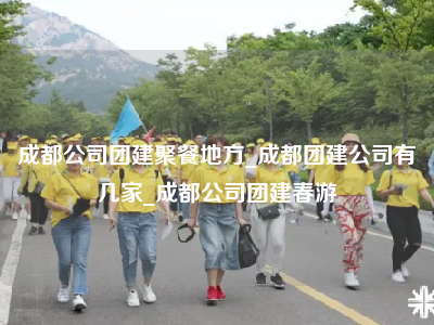 成都公司团建聚餐地方_成都团建公司有几家_成都公司团建春游