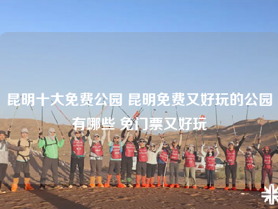 昆明十大免费公园 昆明免费又好玩的公园有哪些 免门票又好玩