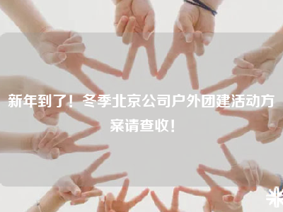 新年到了！冬季北京公司户外团建活动方案请查收！