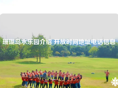 珊瑚岛水乐园介绍 开放时间地址电话信息