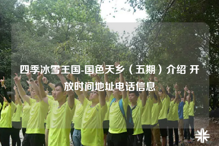 四季冰雪王国-国色天乡（五期）介绍 开放时间地址电话信息